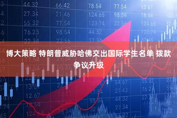 博大策略 特朗普威胁哈佛交出国际学生名单 拨款争议升级
