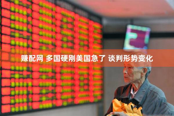 赚配网 多国硬刚美国急了 谈判形势变化