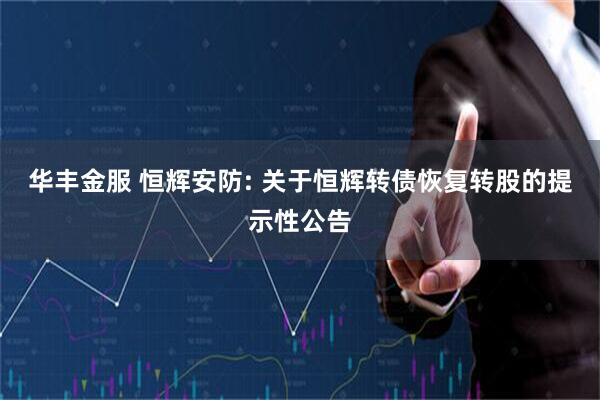 华丰金服 恒辉安防: 关于恒辉转债恢复转股的提示性公告