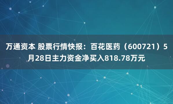 万通资本 股票行情快报：百花医药（600721）5月28日主力资金净买入818.78万元