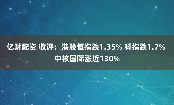 亿财配资 收评：港股恒指跌1.35% 科指跌1.7% 中核国际涨近130%