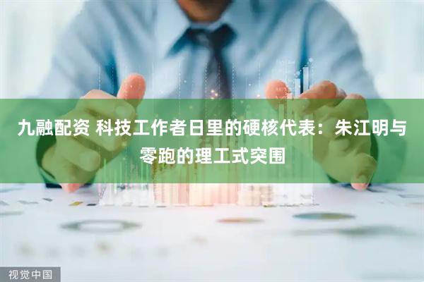 九融配资 科技工作者日里的硬核代表：朱江明与零跑的理工式突围
