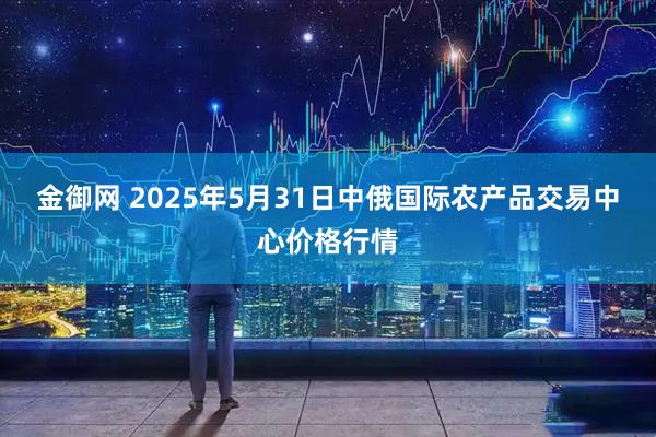 金御网 2025年5月31日中俄国际农产品交易中心价格行情