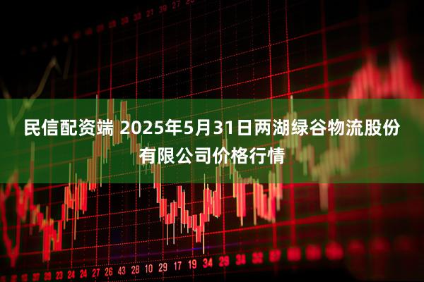 民信配资端 2025年5月31日两湖绿谷物流股份有限公司价格行情