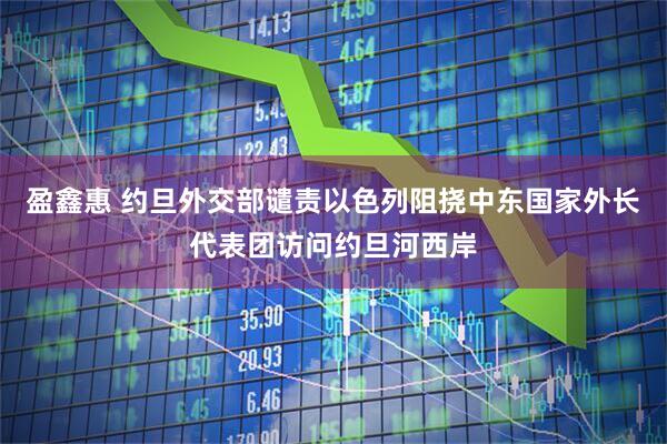 盈鑫惠 约旦外交部谴责以色列阻挠中东国家外长代表团访问约旦河西岸