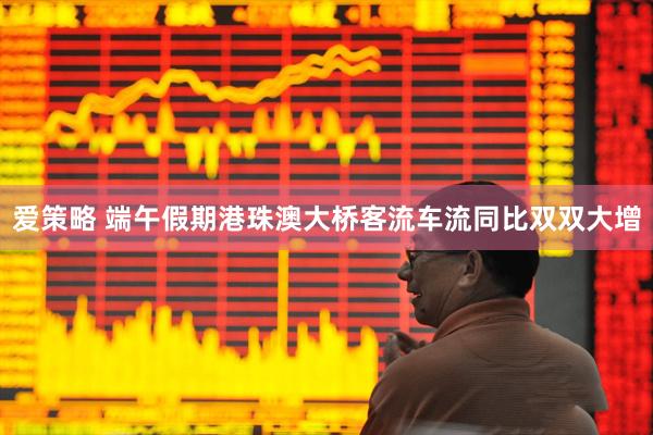 爱策略 端午假期港珠澳大桥客流车流同比双双大增