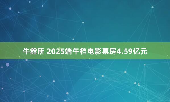 牛鑫所 2025端午档电影票房4.59亿元