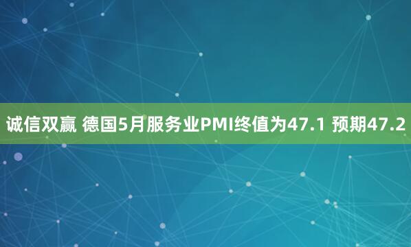 诚信双赢 德国5月服务业PMI终值为47.1 预期47.2
