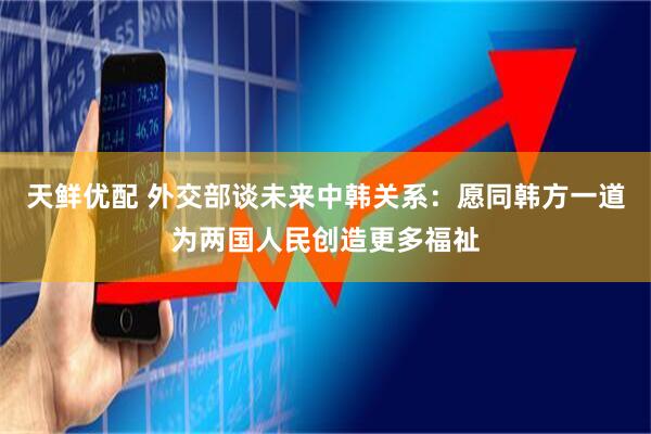 天鲜优配 外交部谈未来中韩关系：愿同韩方一道为两国人民创造更多福祉