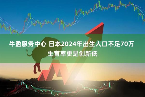 牛盈服务中心 日本2024年出生人口不足70万 生育率更是创新低