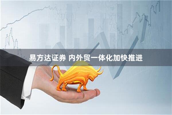 易方达证券 内外贸一体化加快推进