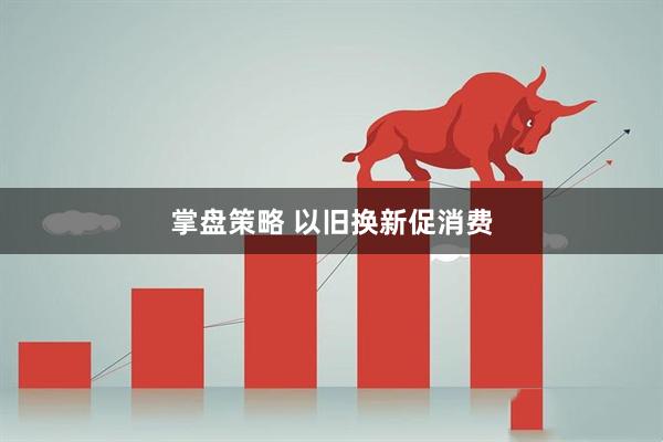 掌盘策略 以旧换新促消费