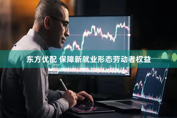 东方优配 保障新就业形态劳动者权益