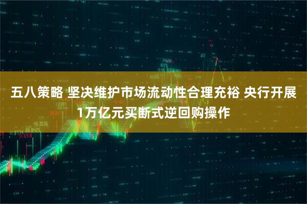 五八策略 坚决维护市场流动性合理充裕 央行开展1万亿元买断式逆回购操作
