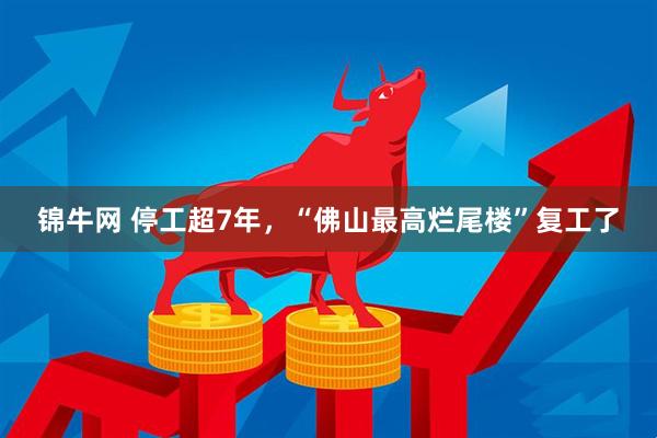 锦牛网 停工超7年，“佛山最高烂尾楼”复工了