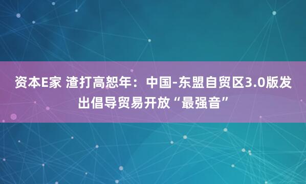 资本E家 渣打高恕年：中国-东盟自贸区3.0版发出倡导贸易开放“最强音”