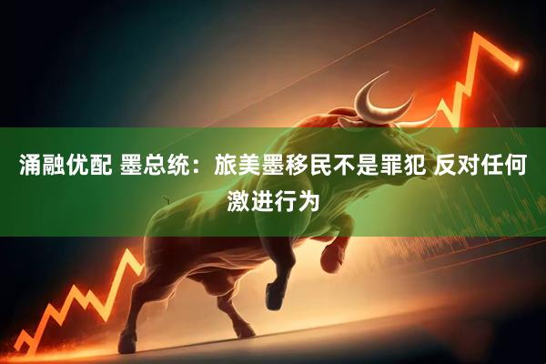 涌融优配 墨总统：旅美墨移民不是罪犯 反对任何激进行为