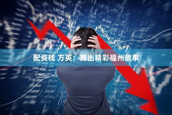 配资栈 方英：舞出精彩福州故事