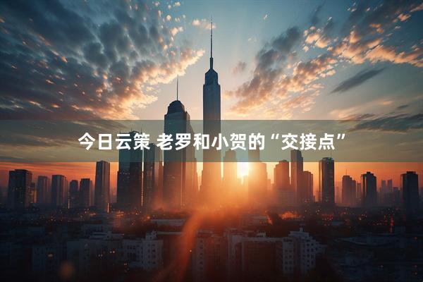 今日云策 老罗和小贺的“交接点”