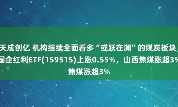 天成创亿 机构继续全面看多“或跃在渊”的煤炭板块，国企红利ETF(159515)上涨0.55%，山西焦煤涨超3%