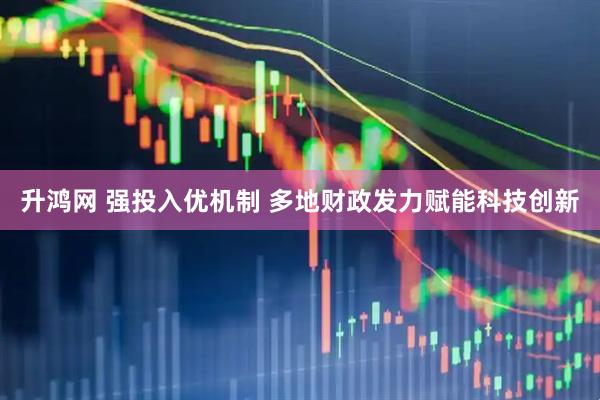 升鸿网 强投入优机制 多地财政发力赋能科技创新