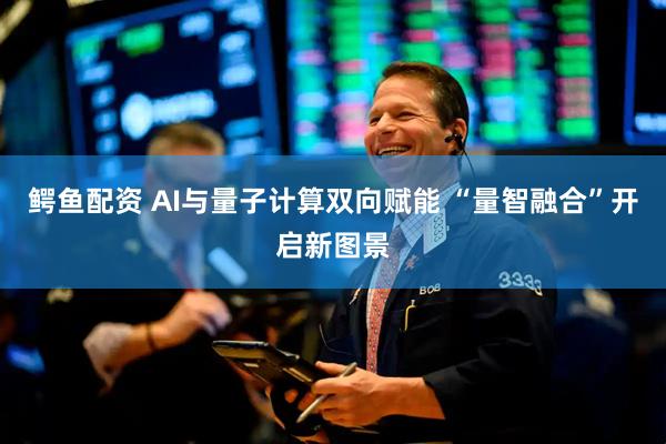 鳄鱼配资 AI与量子计算双向赋能 “量智融合”开启新图景
