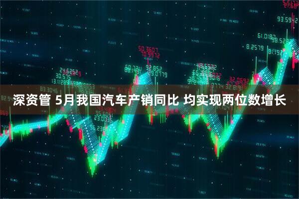 深资管 5月我国汽车产销同比 均实现两位数增长