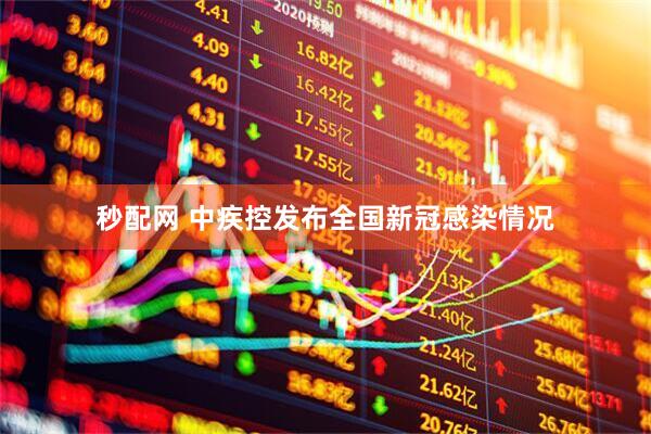 秒配网 中疾控发布全国新冠感染情况