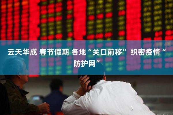 云天华成 春节假期 各地“关口前移” 织密疫情“防护网”