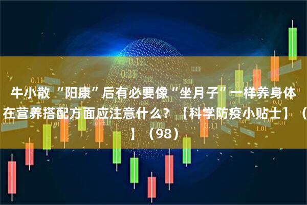 牛小散 “阳康”后有必要像“坐月子”一样养身体吗？在营养搭配方面应注意什么？【科学防疫小贴士】（98）