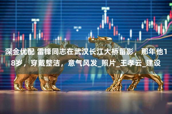 深金优配 雷锋同志在武汉长江大桥留影，那年他18岁，穿戴整洁，意气风发_照片_王孝云_建设