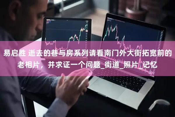 易启胜 逝去的巷与房系列请看南门外大街拓宽前的老相片，并求证一个问题_街道_照片_记忆