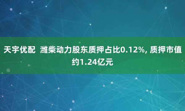 天宇优配  潍柴动力股东质押占比0.12%, 质押市值约1.24亿元