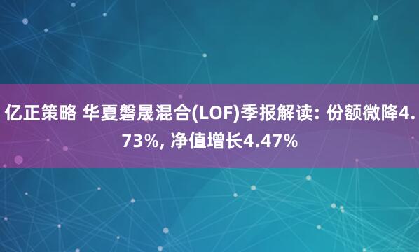 亿正策略 华夏磐晟混合(LOF)季报解读: 份额微降4.73%, 净值增长4.47%