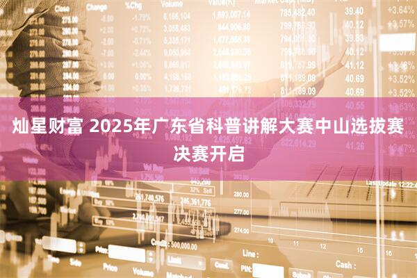 灿星财富 2025年广东省科普讲解大赛中山选拔赛决赛开启