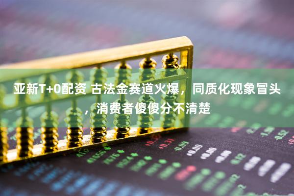 亚新T+0配资 古法金赛道火爆，同质化现象冒头，消费者傻傻分不清楚