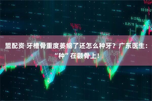 盟配资 牙槽骨重度萎缩了还怎么种牙？广东医生：“种”在颧骨上！