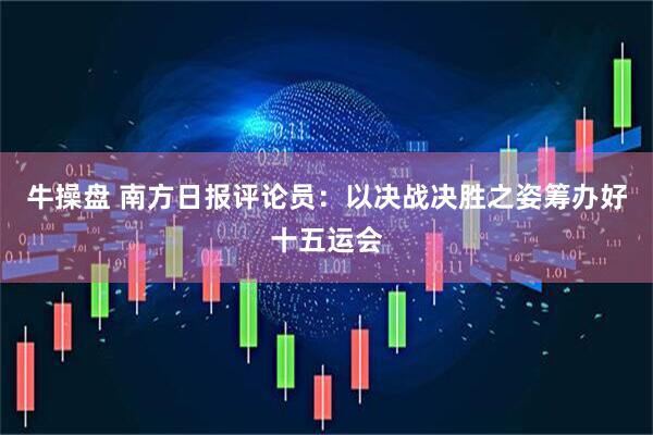 牛操盘 南方日报评论员：以决战决胜之姿筹办好十五运会