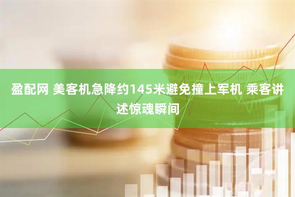 盈配网 美客机急降约145米避免撞上军机 乘客讲述惊魂瞬间