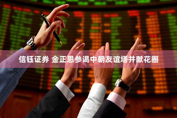 信钰证券 金正恩参谒中朝友谊塔并献花圈