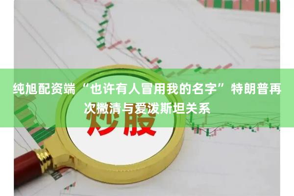 纯旭配资端 “也许有人冒用我的名字” 特朗普再次撇清与爱泼斯坦关系