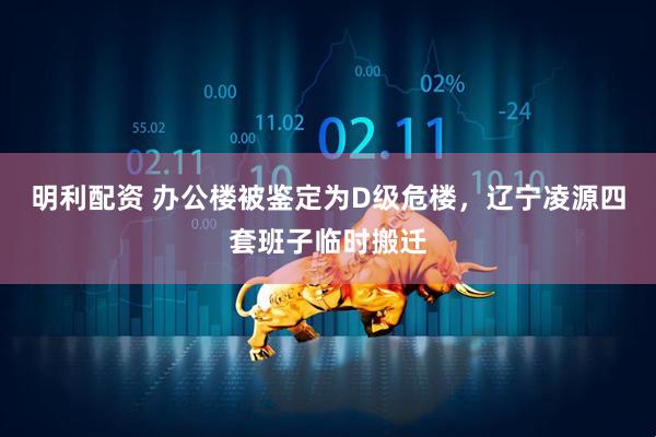 明利配资 办公楼被鉴定为D级危楼，辽宁凌源四套班子临时搬迁
