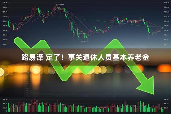 路易泽 定了！事关退休人员基本养老金