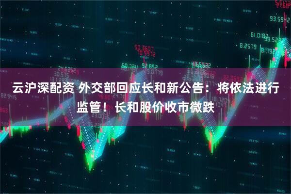 云沪深配资 外交部回应长和新公告：将依法进行监管！长和股价收市微跌