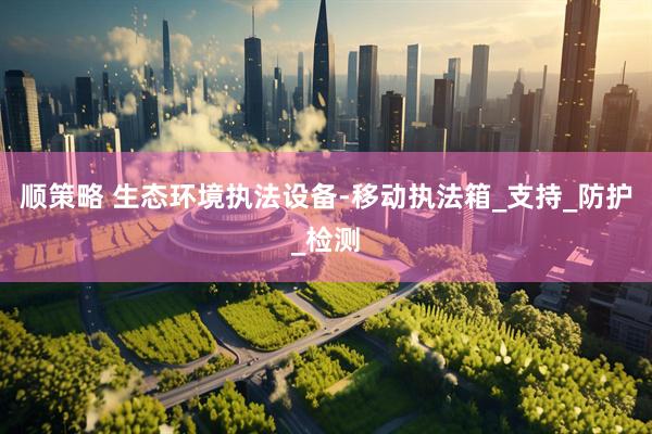 顺策略 生态环境执法设备-移动执法箱_支持_防护_检测