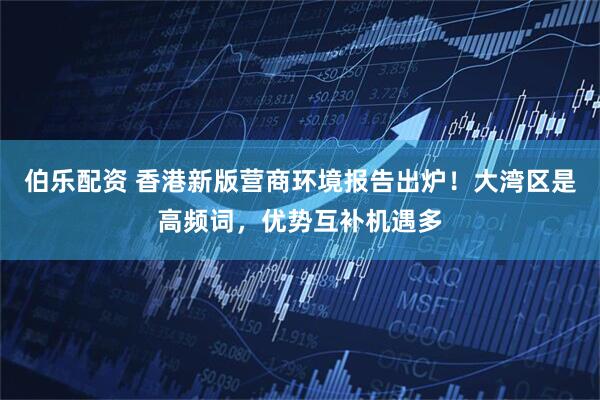 伯乐配资 香港新版营商环境报告出炉！大湾区是高频词，优势互补机遇多