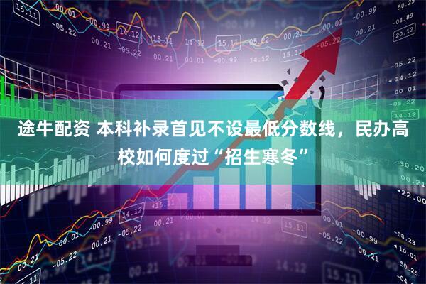 途牛配资 本科补录首见不设最低分数线，民办高校如何度过“招生寒冬”