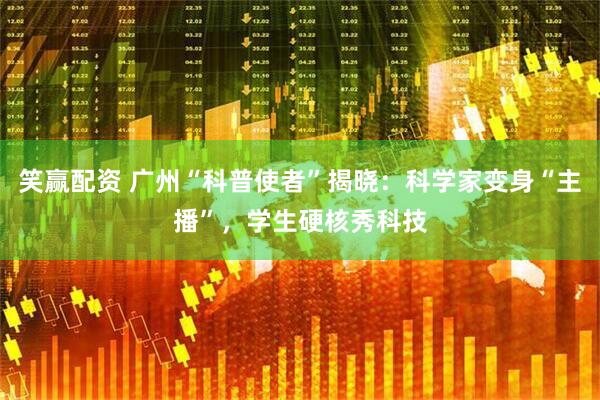 笑赢配资 广州“科普使者”揭晓：科学家变身“主播”，学生硬核秀科技