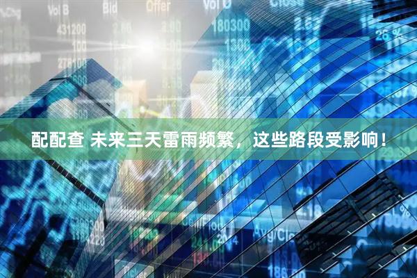 配配查 未来三天雷雨频繁，这些路段受影响！