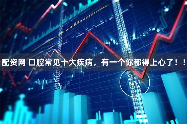 配资网 口腔常见十大疾病，有一个你都得上心了！！